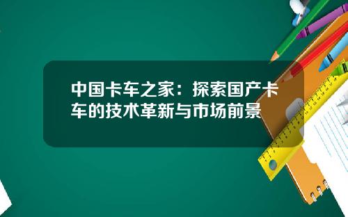 中国卡车之家：探索国产卡车的技术革新与市场前景