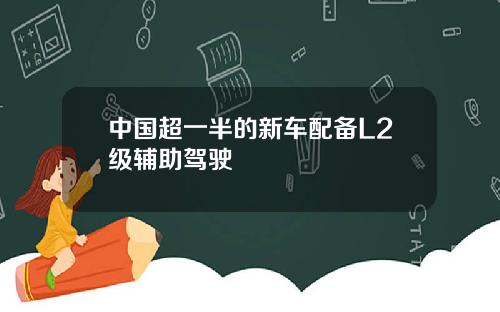 中国超一半的新车配备L2级辅助驾驶