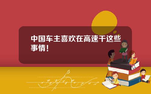 中国车主喜欢在高速干这些事情!
