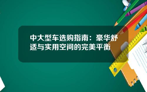 中大型车选购指南：豪华舒适与实用空间的完美平衡