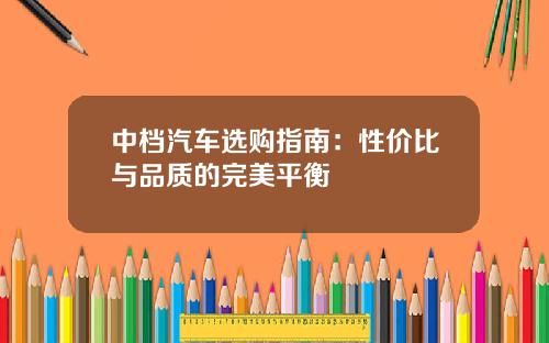 中档汽车选购指南：性价比与品质的完美平衡