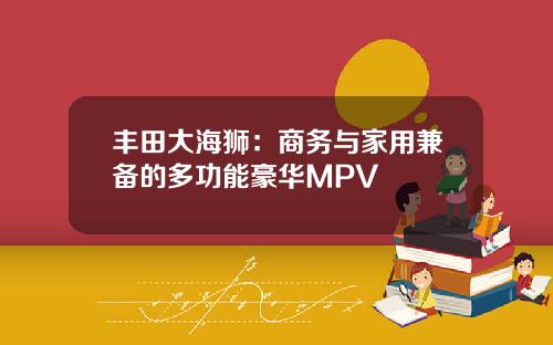 丰田大海狮：商务与家用兼备的多功能豪华MPV