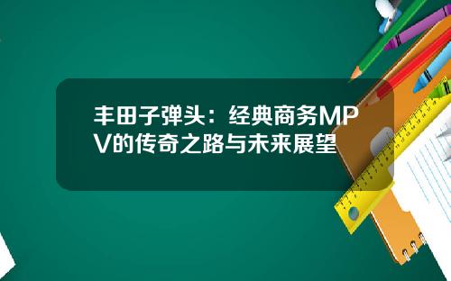 丰田子弹头：经典商务MPV的传奇之路与未来展望