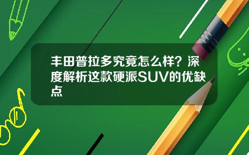 丰田普拉多究竟怎么样？深度解析这款硬派SUV的优缺点