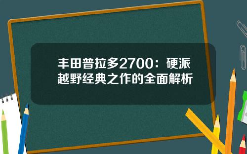 丰田普拉多2700:硬派越野经典之作的全面解析