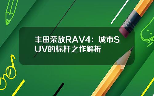 丰田荣放RAV4：城市SUV的标杆之作解析