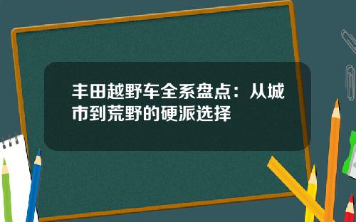 丰田越野车全系盘点：从城市到荒野的硬派选择