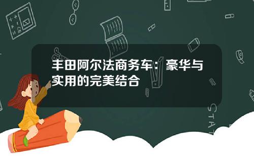 丰田阿尔法商务车：豪华与实用的完美结合