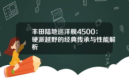 丰田陆地巡洋舰4500：硬派越野的经典传承与性能解析