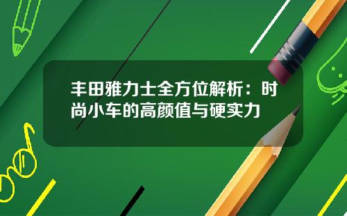 丰田雅力士全方位解析:时尚小车的高颜值与硬实力