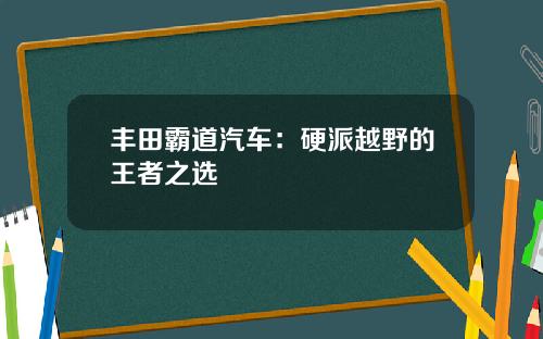 丰田霸道汽车：硬派越野的王者之选