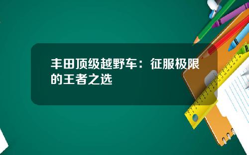 丰田顶级越野车：征服极限的王者之选