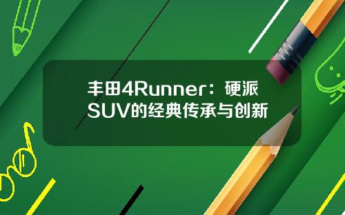 丰田4Runner：硬派SUV的经典传承与创新