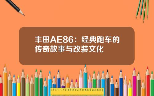 丰田AE86：经典跑车的传奇故事与改装文化