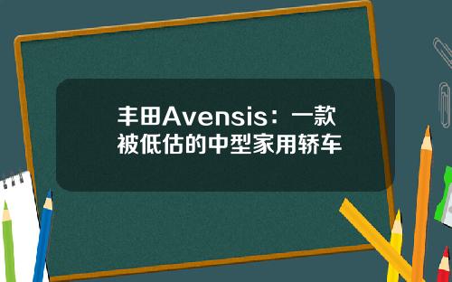丰田Avensis：一款被低估的中型家用轿车