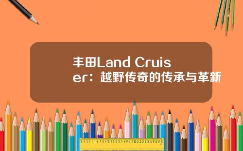 丰田Land Cruiser：越野传奇的传承与革新