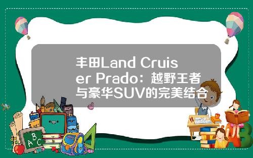 丰田Land Cruiser Prado:越野王者与豪华SUV的完美结合