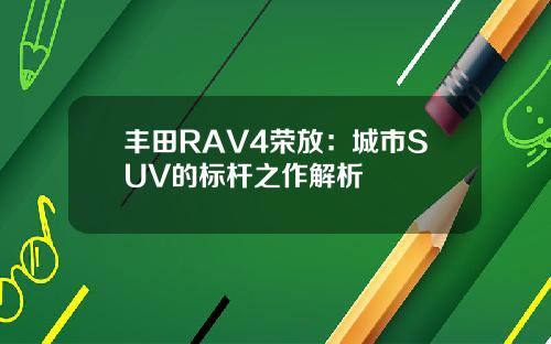 丰田RAV4荣放：城市SUV的标杆之作解析