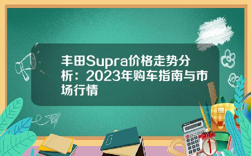 丰田Supra价格走势分析:2023年购车指南与市场行情