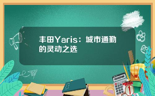 丰田Yaris:城市通勤的灵动之选