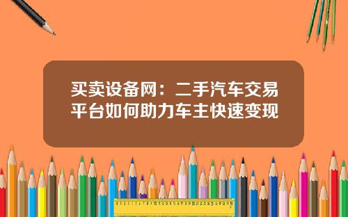 买卖设备网：二手汽车交易平台如何助力车主快速变现