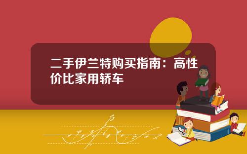 二手伊兰特购买指南:高性价比家用轿车