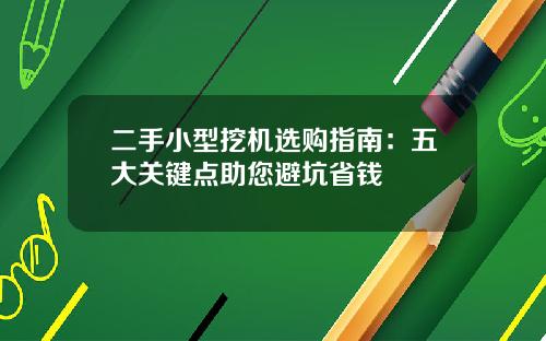 二手小型挖机选购指南：五大关键点助您避坑省钱