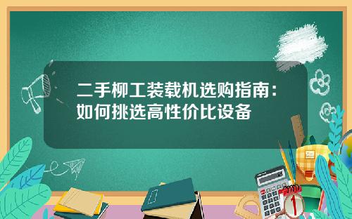 二手柳工装载机选购指南:如何挑选高性价比设备