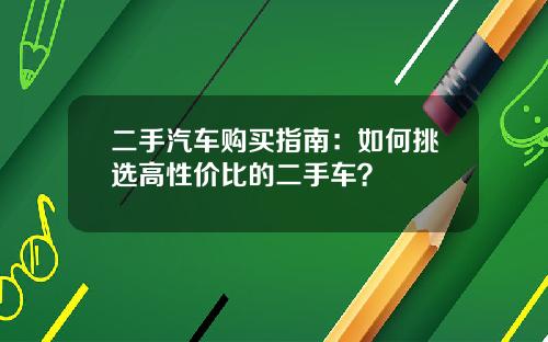 二手汽车购买指南：如何挑选高性价比的二手车？