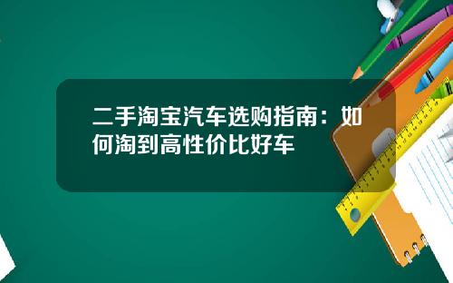 二手淘宝汽车选购指南:如何淘到高性价比好车