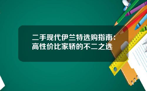 二手现代伊兰特选购指南：高性价比家轿的不二之选