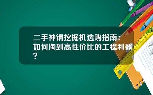 二手神钢挖掘机选购指南：如何淘到高性价比的工程利器？