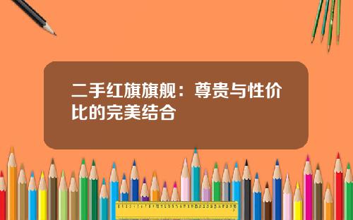 二手红旗旗舰:尊贵与性价比的完美结合