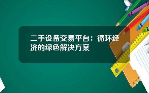 二手设备交易平台:循环经济的绿色解决方案