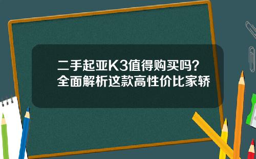 二手起亚K3值得购买吗？全面解析这款高性价比家轿