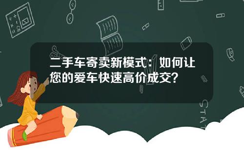 二手车寄卖新模式：如何让您的爱车快速高价成交？