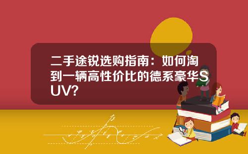 二手途锐选购指南:如何淘到一辆高性价比的德系豪华SUV?