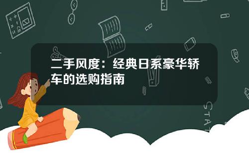 二手风度：经典日系豪华轿车的选购指南