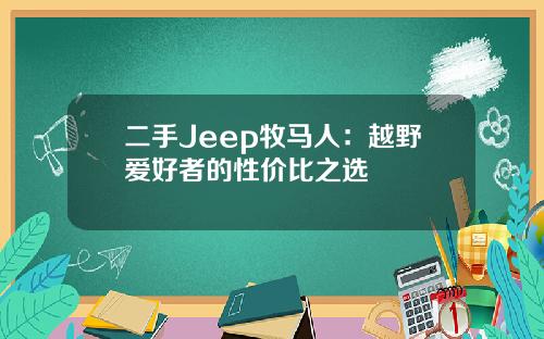 二手Jeep牧马人：越野爱好者的性价比之选