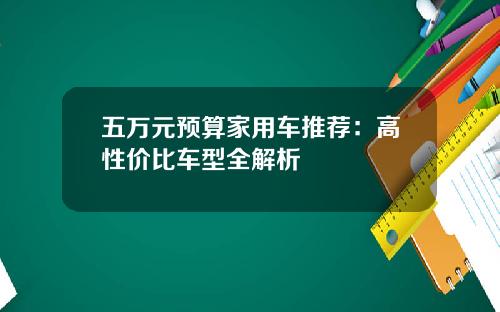 五万元预算家用车推荐：高性价比车型全解析