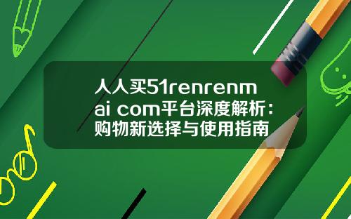 人人买51renrenmai com平台深度解析:购物新选择与使用指南