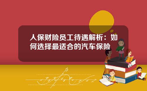 人保财险员工待遇解析：如何选择最适合的汽车保险