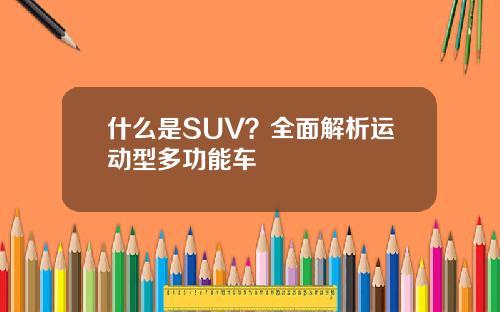 什么是SUV？全面解析运动型多功能车