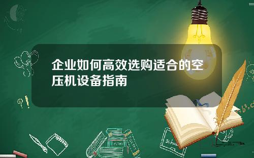 企业如何高效选购适合的空压机设备指南