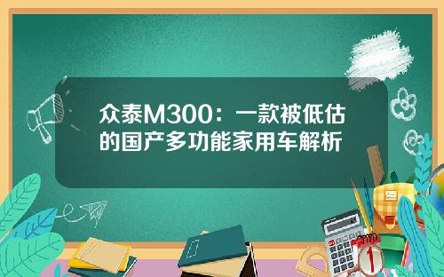 众泰M300：一款被低估的国产多功能家用车解析