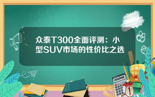 众泰T300全面评测：小型SUV市场的性价比之选