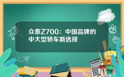 众泰Z700：中国品牌的中大型轿车新选择