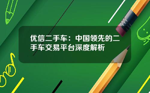 优信二手车:中国领先的二手车交易平台深度解析