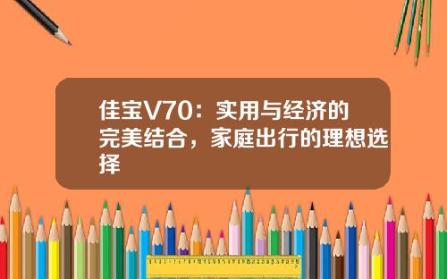 佳宝V70：实用与经济的完美结合，家庭出行的理想选择
