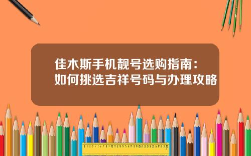 佳木斯手机靓号选购指南：如何挑选吉祥号码与办理攻略